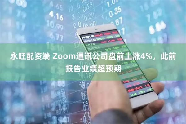 永旺配资端 Zoom通讯公司盘前上涨4%，此前报告业绩超预期