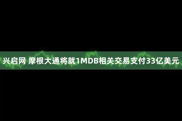 兴启网 摩根大通将就1MDB相关交易支付33亿美元