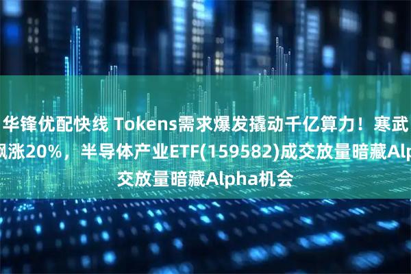 华锋优配快线 Tokens需求爆发撬动千亿算力！寒武纪单日飙涨20%，半导体产业ETF(159582)成交放量暗藏Alpha机会