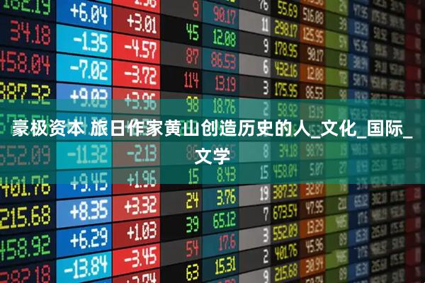 豪极资本 旅日作家黄山创造历史的人_文化_国际_文学