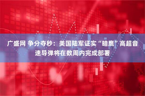 广盛网 争分夺秒：美国陆军证实“暗鹰”高超音速导弹将在数周内完成部署