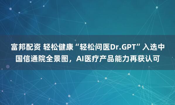 富邦配资 轻松健康“轻松问医Dr.GPT”入选中国信通院全景图，AI医疗产品能力再获认可