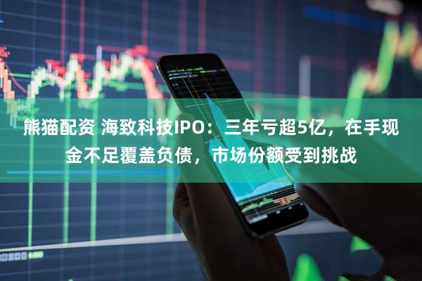 熊猫配资 海致科技IPO：三年亏超5亿，在手现金不足覆盖负债，市场份额受到挑战