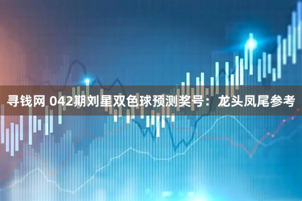 寻钱网 042期刘星双色球预测奖号：龙头凤尾参考