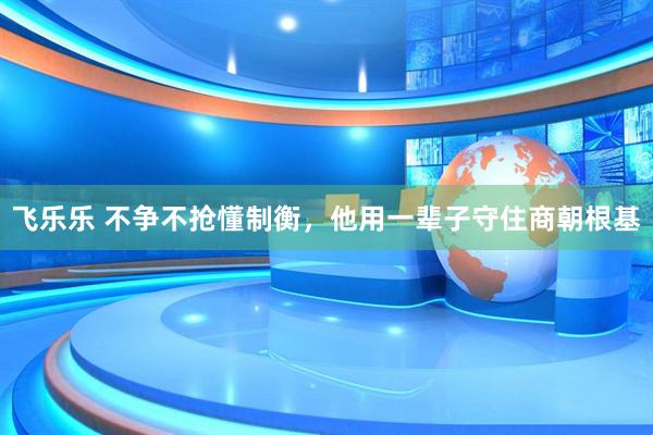 飞乐乐 不争不抢懂制衡，他用一辈子守住商朝根基