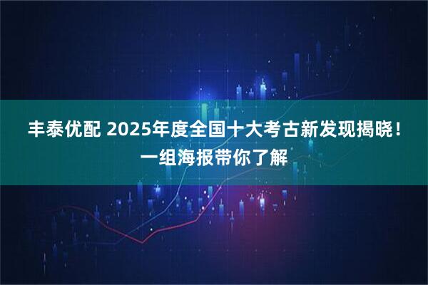 丰泰优配 2025年度全国十大考古新发现揭晓！一组海报带你了解