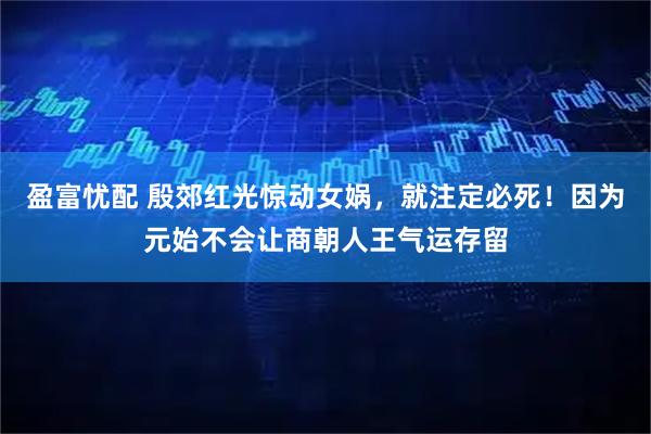 盈富忧配 殷郊红光惊动女娲，就注定必死！因为元始不会让商朝人王气运存留