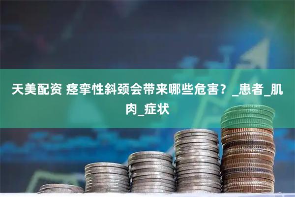 天美配资 痉挛性斜颈会带来哪些危害？_患者_肌肉_症状