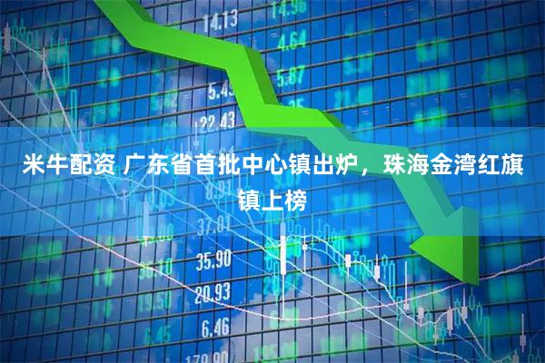 米牛配资 广东省首批中心镇出炉，珠海金湾红旗镇上榜