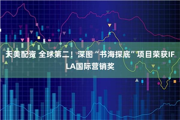 天美配资 全球第二！深图“书海探底”项目荣获IFLA国际营销奖