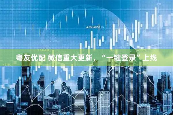 粤友优配 微信重大更新，“一键登录”上线