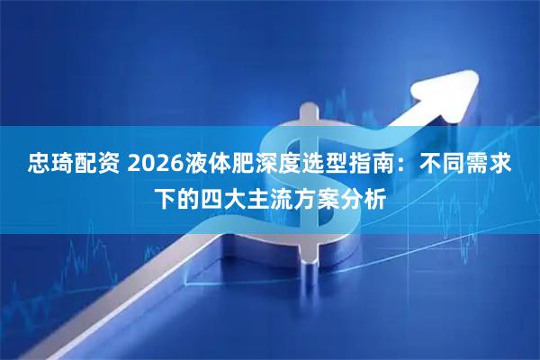 忠琦配资 2026液体肥深度选型指南：不同需求下的四大主流方案分析