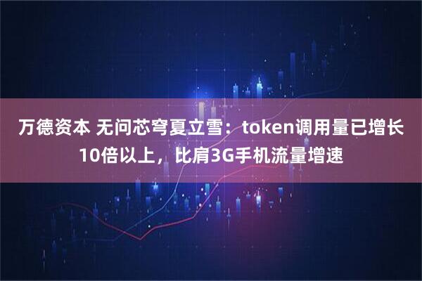万德资本 无问芯穹夏立雪：token调用量已增长10倍以上，比肩3G手机流量增速