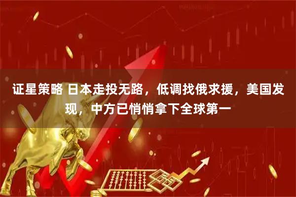 证星策略 日本走投无路，低调找俄求援，美国发现，中方已悄悄拿下全球第一