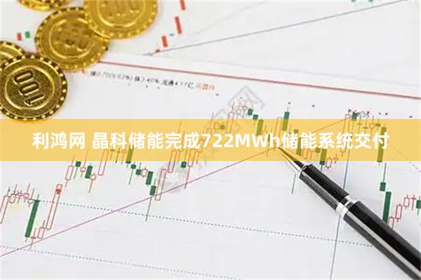 利鸿网 晶科储能完成722MWh储能系统交付