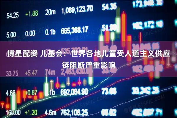博星配资 儿基会:世界各地儿童受人道主义供应链阻断严重影响