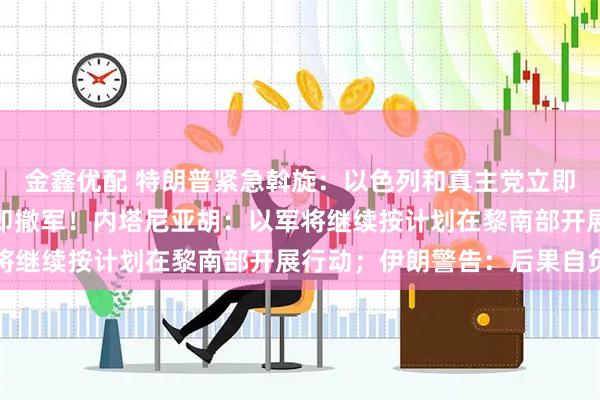 金鑫优配 特朗普紧急斡旋:以色列和真主党立即停火!中方敦促以方立即撤军!内塔尼亚胡:以军将继续按计划在黎南部开展行动;伊朗警告:后果自负
