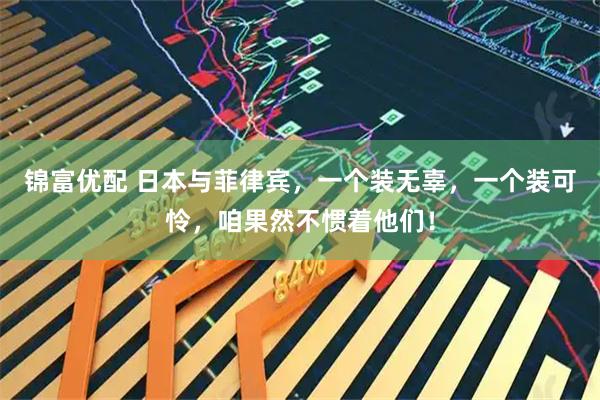 锦富优配 日本与菲律宾，一个装无辜，一个装可怜，咱果然不惯着他们！