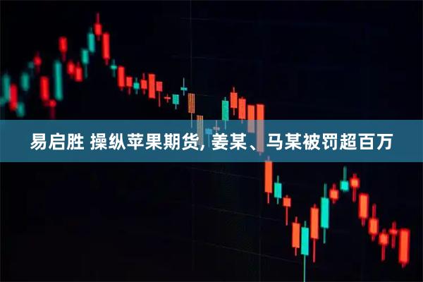 易启胜 操纵苹果期货, 姜某、马某被罚超百万