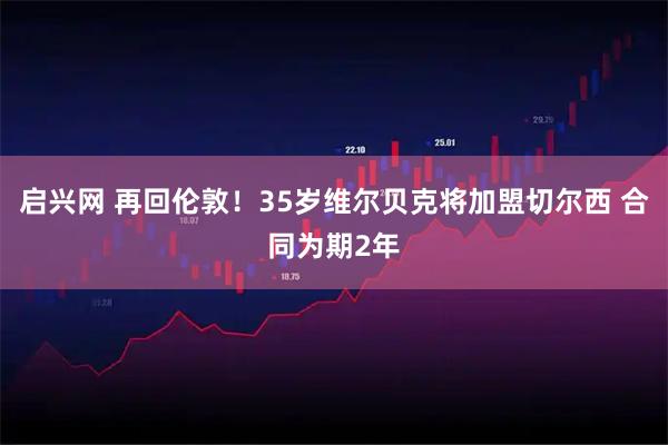 启兴网 再回伦敦！35岁维尔贝克将加盟切尔西 合同为期2年