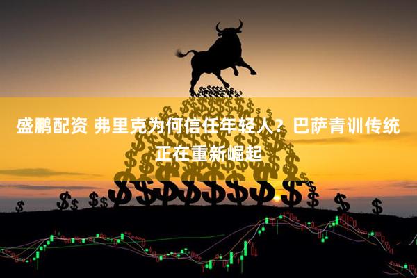 盛鹏配资 弗里克为何信任年轻人?巴萨青训传统正在重新崛起